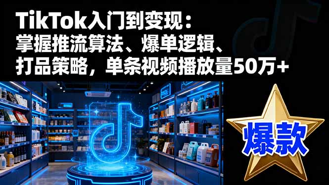 TikTok入门到变现:掌握推流算法、爆单逻辑、打品策略,单条视频播放量50w-创富笔记