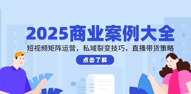 2025商业案例大全，短视频矩阵运营，私域裂变技巧，直播带货策略-创富笔记