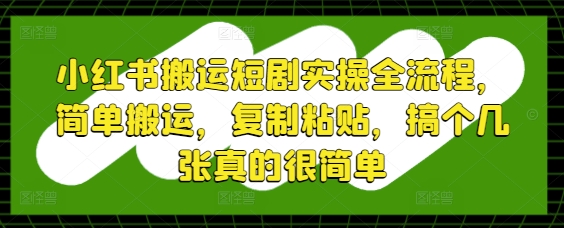 小红书搬运短剧实操全流程，简单搬运，复制粘贴，搞个几张真的很简单-创富笔记