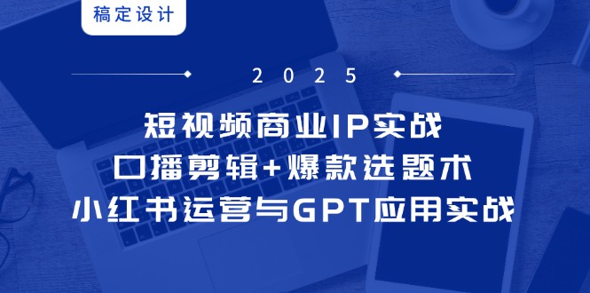 短视频商业IP实战6期：口播剪辑+爆款选题术，小红书运营与GPT应用实战-创富笔记