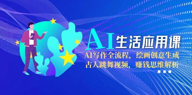 AI生活应用课：AI写作全流程，绘画创意生成，古人跳舞视频，赚钱思维解析-创富笔记