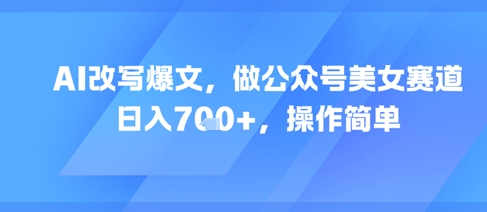 AI改写爆文，做公众号美女赛道，日入7张+，操作简单-创富笔记