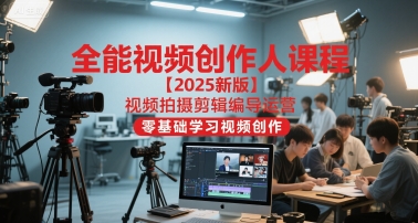 全能视频创作人课程【2025新版】视频拍摄剪辑编导运营,零基础学习视频创作-创富笔记
