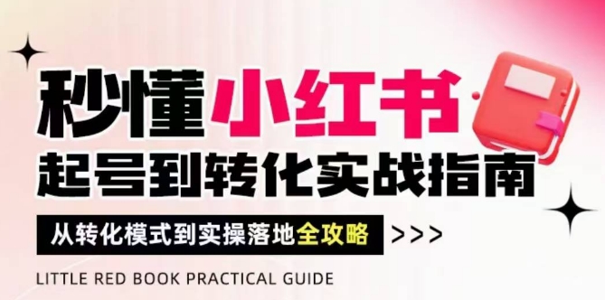 秒懂小红书-起号到转化实战指南，​从转化模式到实操落地全攻略，让你破解流量玄学，做得有结果-创富笔记