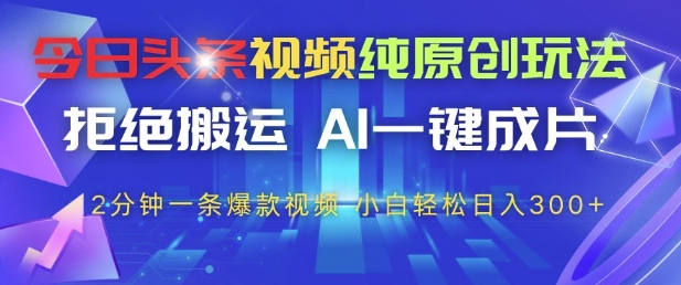 今日头条视频纯原创玩法，拒绝搬运，AI一键成片， 2分钟一条爆款视频，小白也能轻松日入3张+【揭秘】-创富笔记