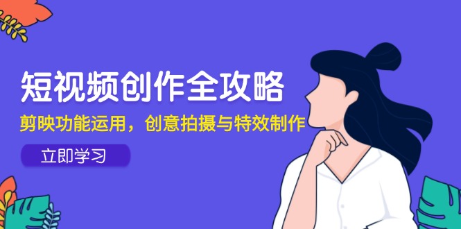 短视频创作全攻略，剪映功能运用，创意拍摄与特效制作-创富笔记