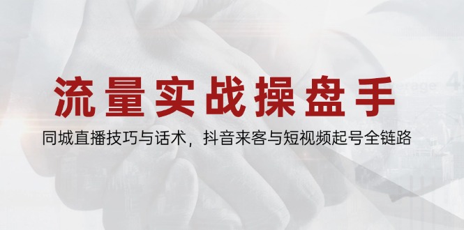 流量实战操盘手，同城直播技巧与话术，抖音来客与短视频起号全链路-创富笔记