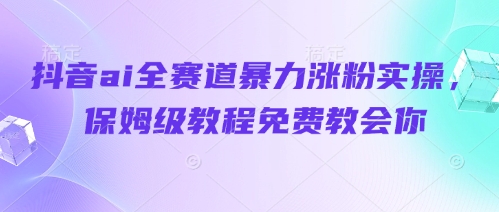 抖音ai全赛道暴力涨粉实操，保姆级教程免费教会你-创富笔记