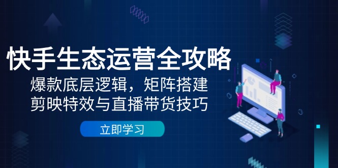 快手生态运营全攻略：爆款底层逻辑，矩阵搭建，剪映特效与直播带货技巧-创富笔记