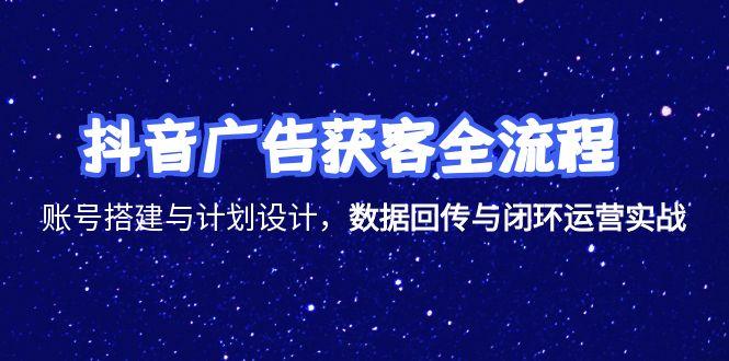 抖音广告获客全流程，账号搭建与计划设计，数据回传与闭环运营实战-创富笔记