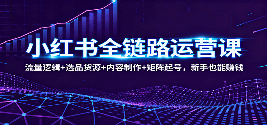 小红书全链路运营课：流量逻辑+选品货源+内容制作+矩阵起号，新手也能赚钱-创富笔记