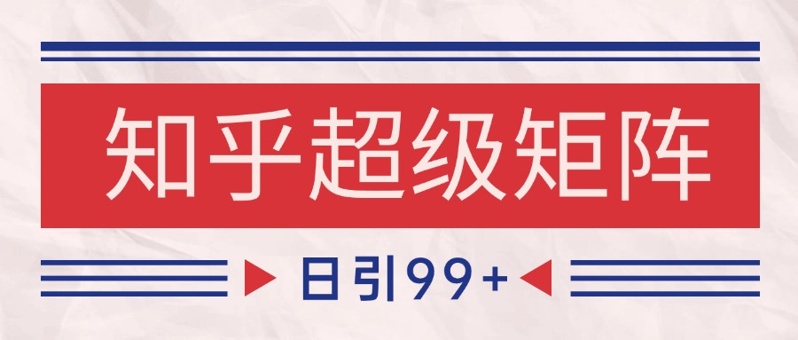 知乎超级矩阵玩法引流高质量精准粉SEO覆盖 日变现4000+-创富笔记