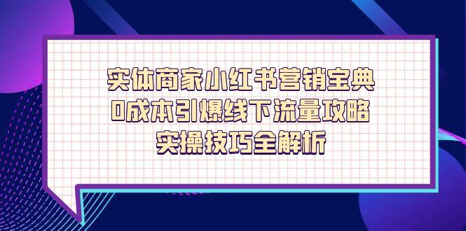 实体商家小红书营销宝典，0成本引爆线下流量攻略，实操技巧全解析-创富笔记