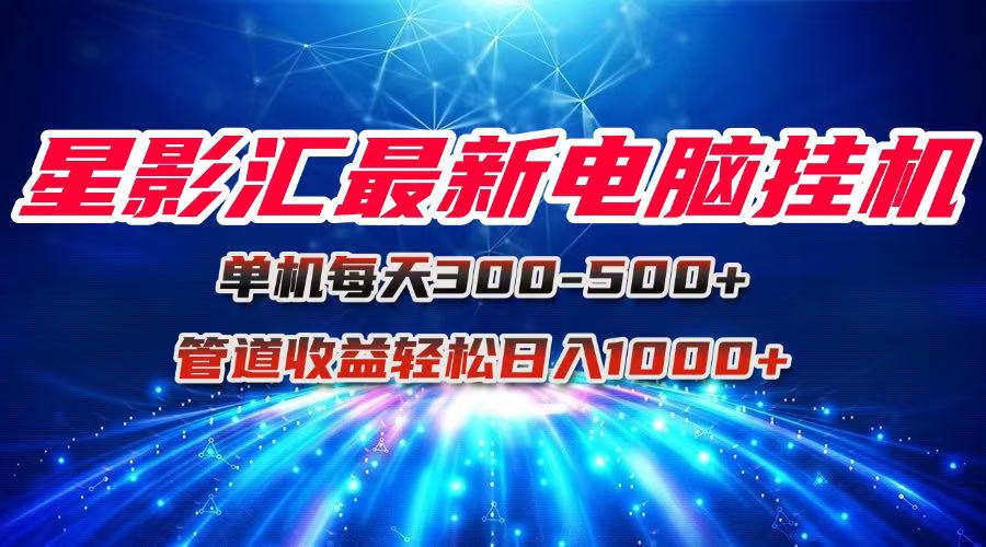 星影汇最新电脑挂机单机每天300+团队管道收益轻松日入1000+-创富笔记