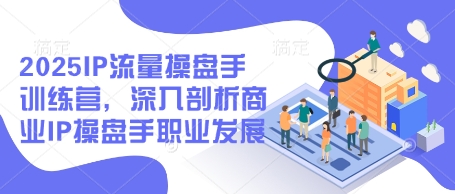 2025IP流量操盘手训练营，深入剖析商业IP操盘手职业发展(更新)-创富笔记