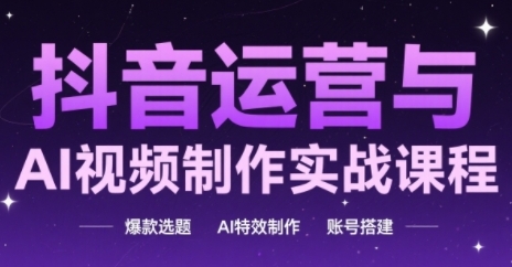 抖音运营与AI视频制作实战课程，爆款选题-AI特效制作-账号搭建-创富笔记