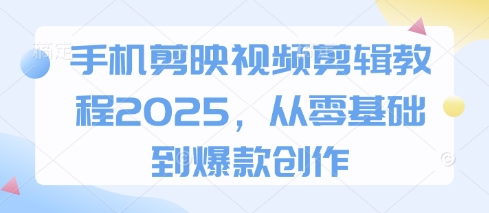 手机剪映视频剪辑教程2025，从零基础到爆款创作-创富笔记