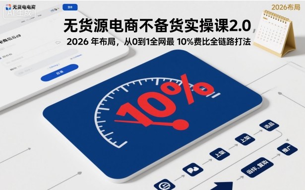 无货源电商不备货实操课2.0,2026年布局,从0到1全网最低10%费比全链路打法【更新中】-创富笔记