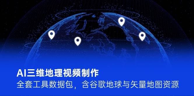 AI三维地理视频制作，全套工具数据包，含谷歌地球与矢量地图资源-创富笔记