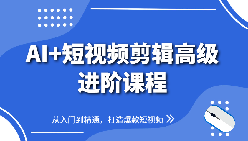 AI+短视频剪辑高级进阶课程，从入门到精通，打造爆款短视频-创富笔记