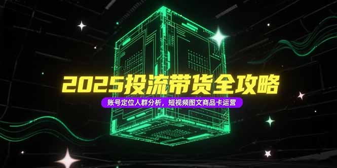 2025投流带货全攻略,账号定位人群分析,短视频图文商品卡运营-创富笔记