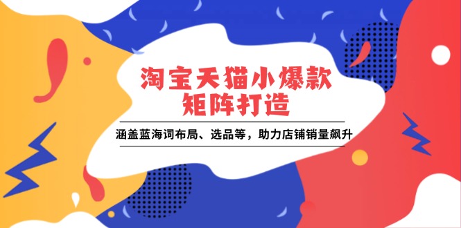 淘宝天猫小爆款矩阵打造：涵盖蓝海词布局、选品等，助力店铺销量飙升-创富笔记