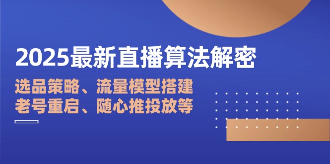 2025最新直播算法解密：选品策略、流量模型搭建、老号重启、随心推投放等-创富笔记