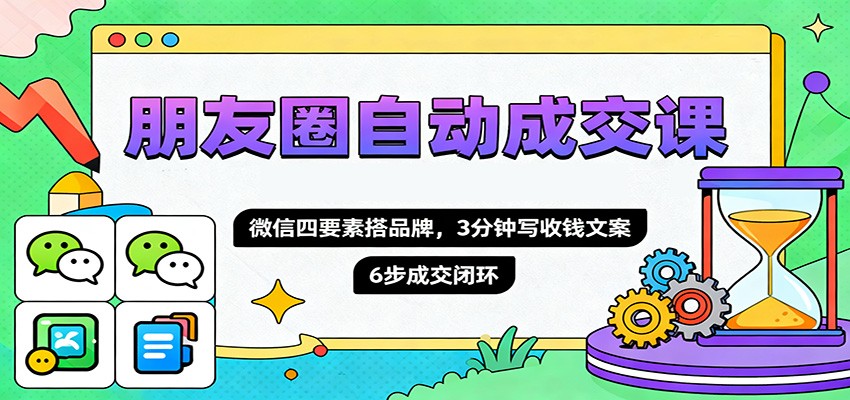 朋友圈自动成交课，微信四要素搭品牌，3分钟写收钱文案，6步成交闭环-创富笔记