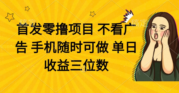零撸项目 不看广告 手机随时可做 单日收益三位数-创富笔记