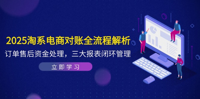 2025淘系电商对账全流程解析，订单售后资金处理，三大报表闭环管理-创富笔记