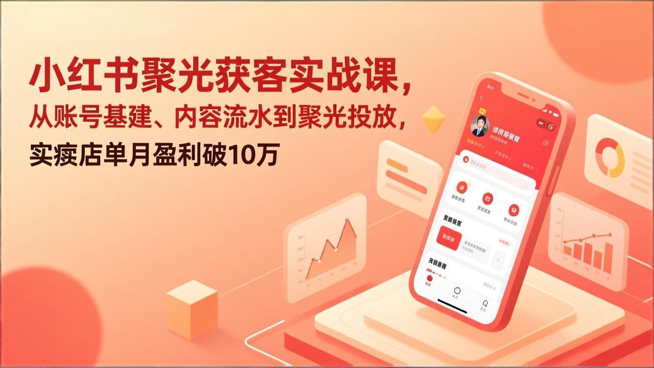 小红书聚光获客实战课，从账号基建、内容流水到聚光投放，实体店单月盈利破10万-创富笔记