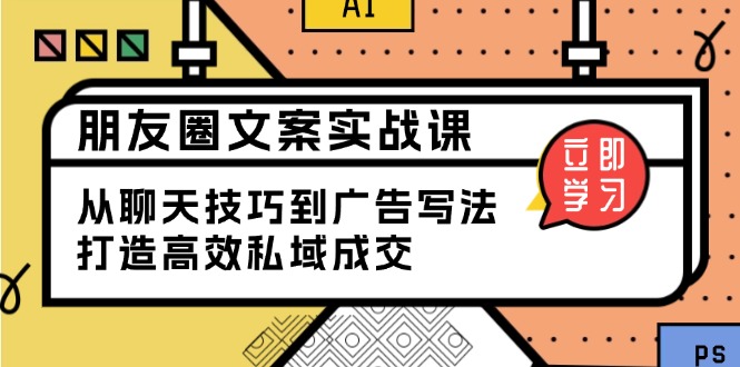 朋友圈文案实战课：从聊天技巧到广告写法，打造高效私域成交-创富笔记