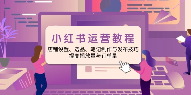 小红书运营教程：店铺设置、选品、笔记制作与发布技巧、提高播放量与订…-创富笔记
