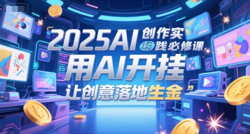 2025AI创作实践必修课,用AI开挂,让创意落地生金-创富笔记