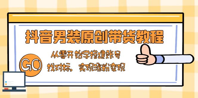 抖音男装原创带货教程：从零开始学搭建账号，找对标，实现涨粉变现-创富笔记