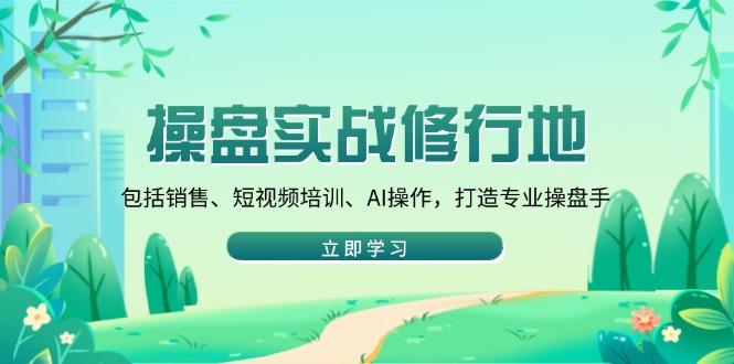 操盘实战修行地：包括销售、短视频培训、AI操作，打造专业操盘手-创富笔记