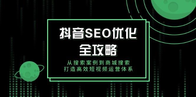 抖音 SEO优化全攻略，从搜索案例到商城搜索，打造高效短视频运营体系-创富笔记