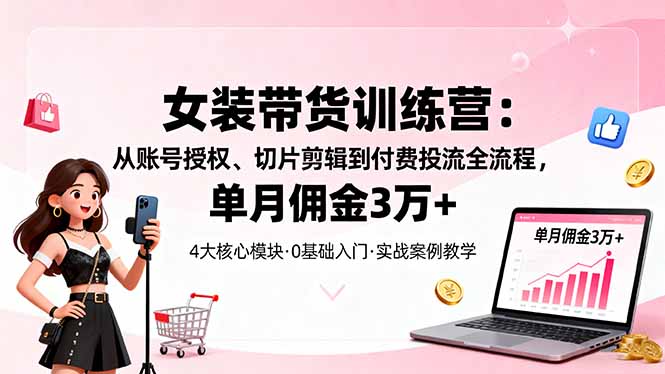 女装带货特训营:从账号授权、切片剪辑到付费投流全流程,单月佣金3万+-创富笔记