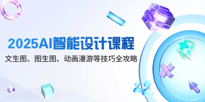 2025AI智能设计课程，文生图、图生图、动画漫游等技巧全攻略-创富笔记
