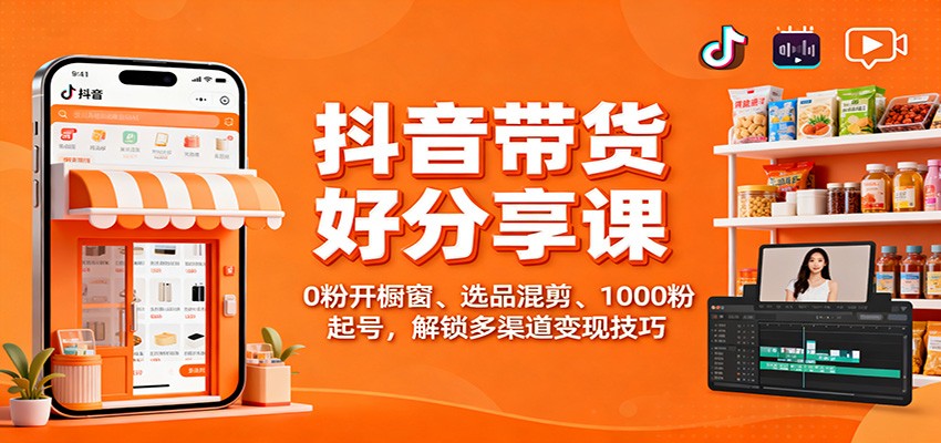 抖音带货好物分享课：0粉开橱窗、选品混剪、1000粉起号，解锁多渠道变现技巧-创富笔记