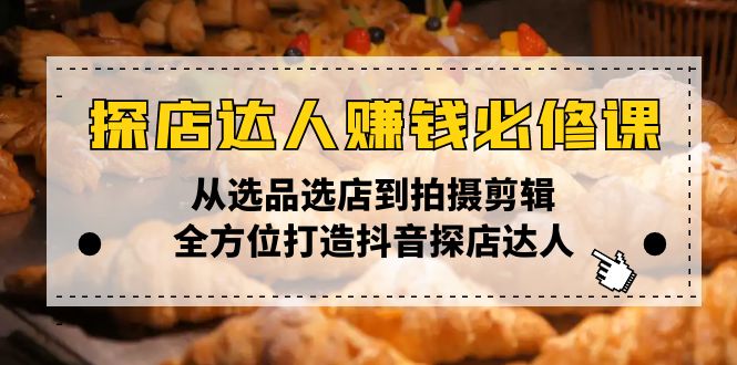 探店达人赚钱必修课，从选品选店到拍摄剪辑，全方位打造抖音探店达人-创富笔记