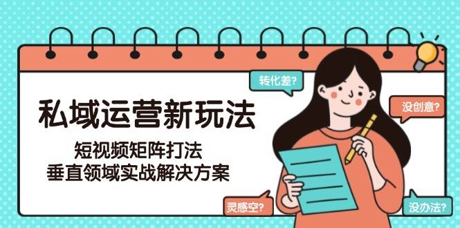 私域运营新玩法，短视频矩阵打法，垂直领域实战解决方案(更新6月)-创富笔记