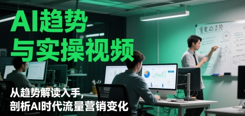 AI趋势与实操视频，从趋势解读入手，剖析AI时代流量营销变化-创富笔记