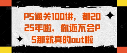PS通关100讲，都2025年啦，你还不会PS那就真的out啦-创富笔记