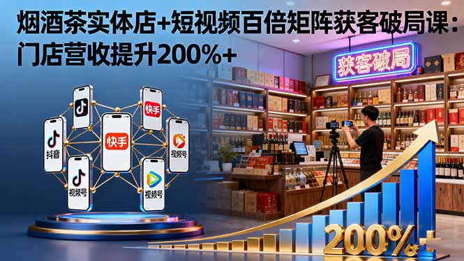 烟酒茶实体店+短视频百倍矩阵获客破局课：门店营收提升200%+-创富笔记