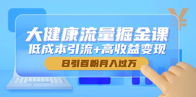 大健康流量掘金课，低成本引流+高收益变现，日引百粉月入过万-创富笔记