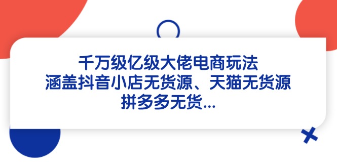 千万级亿级大佬电商玩法：涵盖抖音小店无货源、天猫无货源、拼多多无货…-创富笔记
