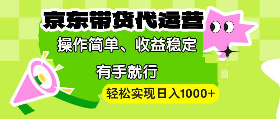 【京东带货代运营】操作简单、收益稳定、有手就行！轻松实现日入1000+-创富笔记