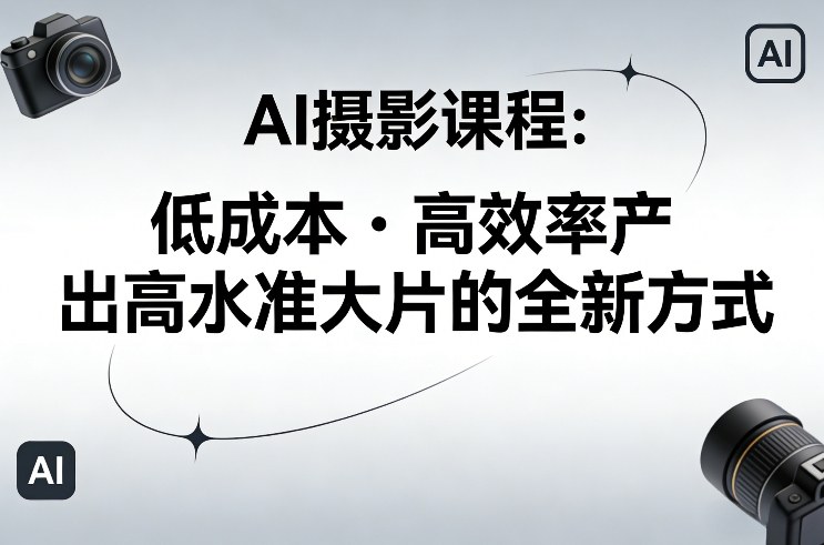 AI摄影课程，低成本高效率产出高水准大片的全新方式-创富笔记