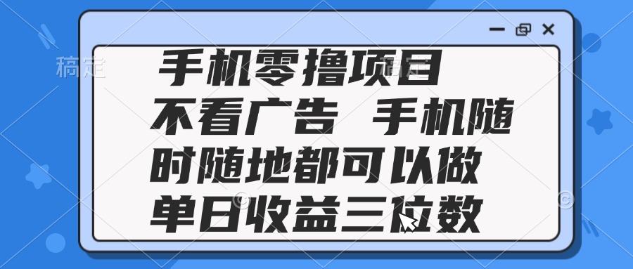 2025手机零撸项目 不看广告 手机随时可做 单日收益三位数-创富笔记